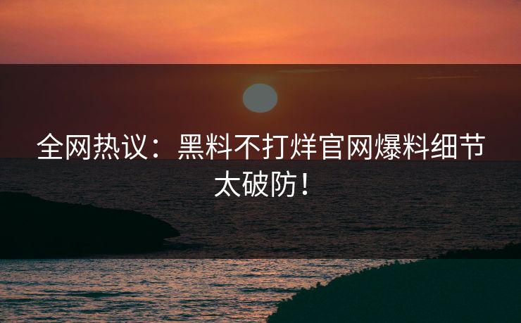 全网热议：黑料不打烊官网爆料细节太破防！