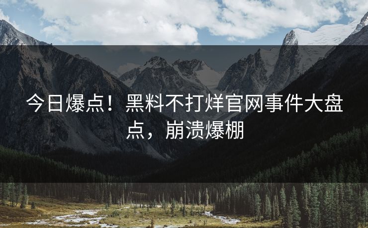 今日爆点！黑料不打烊官网事件大盘点，崩溃爆棚