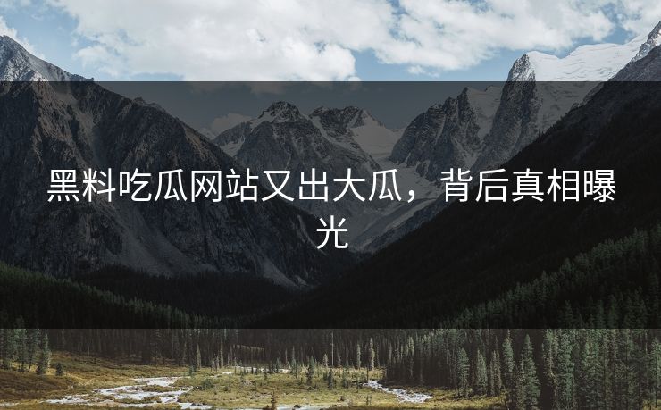 黑料吃瓜网站又出大瓜，背后真相曝光