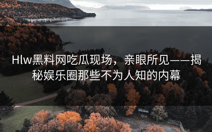 Hlw黑料网吃瓜现场，亲眼所见——揭秘娱乐圈那些不为人知的内幕