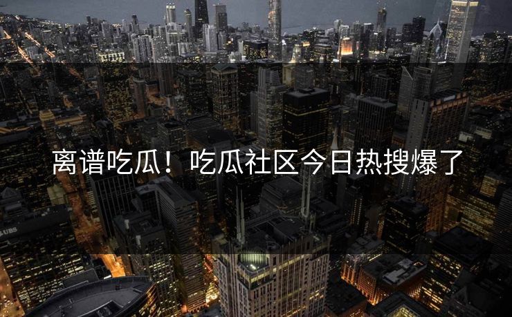 离谱吃瓜！吃瓜社区今日热搜爆了