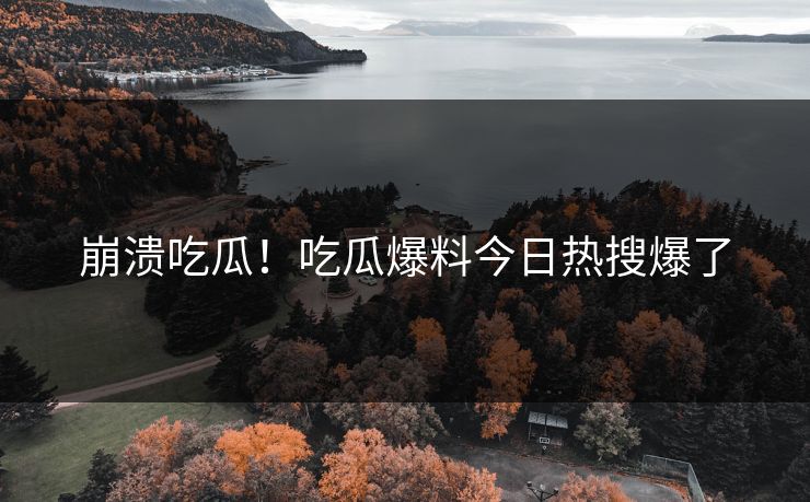 崩溃吃瓜！吃瓜爆料今日热搜爆了