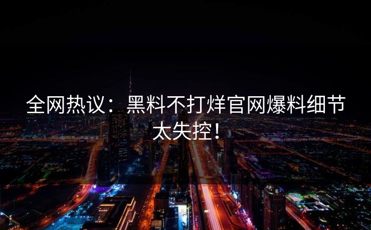 全网热议：黑料不打烊官网爆料细节太失控！