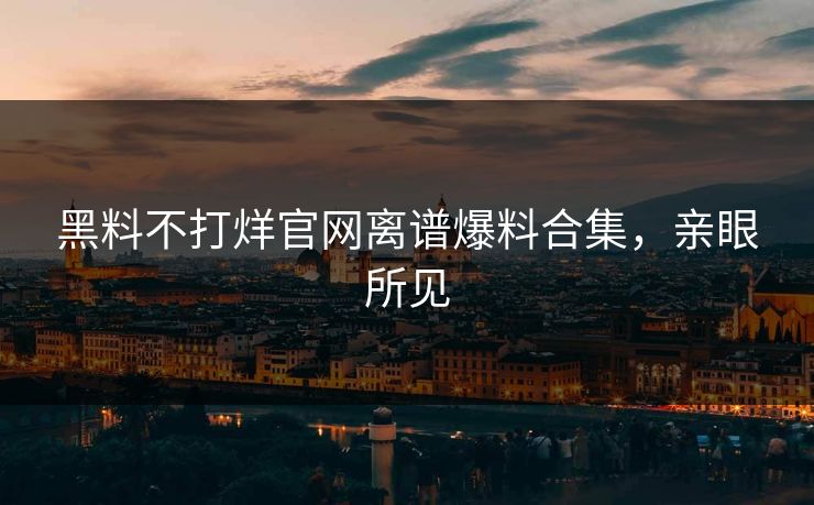黑料不打烊官网离谱爆料合集，亲眼所见