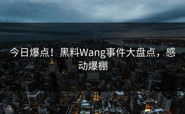 今日爆点！黑料Wang事件大盘点，感动爆棚