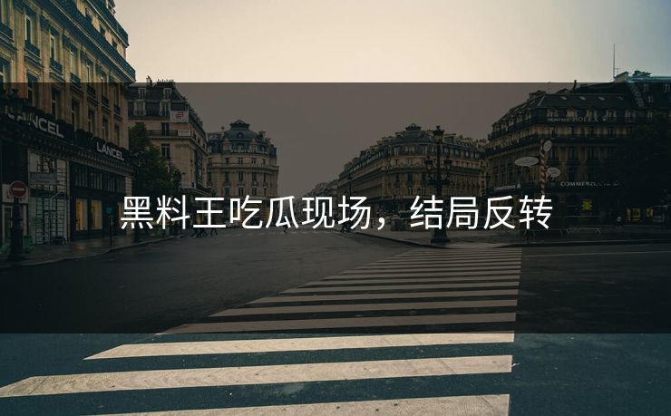 黑料王吃瓜现场，结局反转