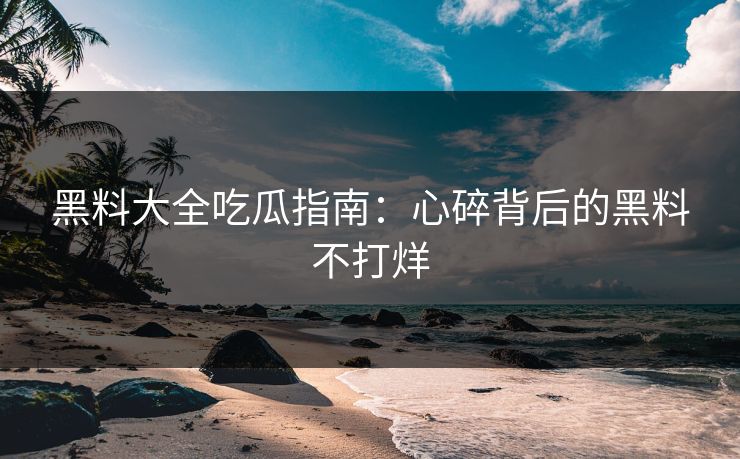 黑料大全吃瓜指南：心碎背后的黑料不打烊