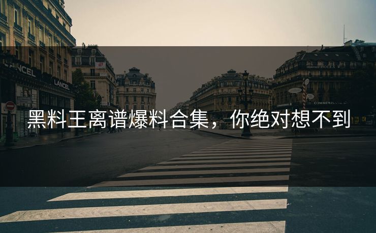 黑料王离谱爆料合集，你绝对想不到