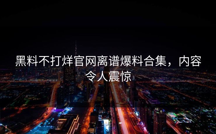 黑料不打烊官网离谱爆料合集，内容令人震惊