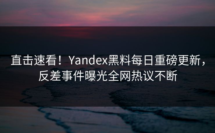 直击速看！Yandex黑料每日重磅更新，反差事件曝光全网热议不断