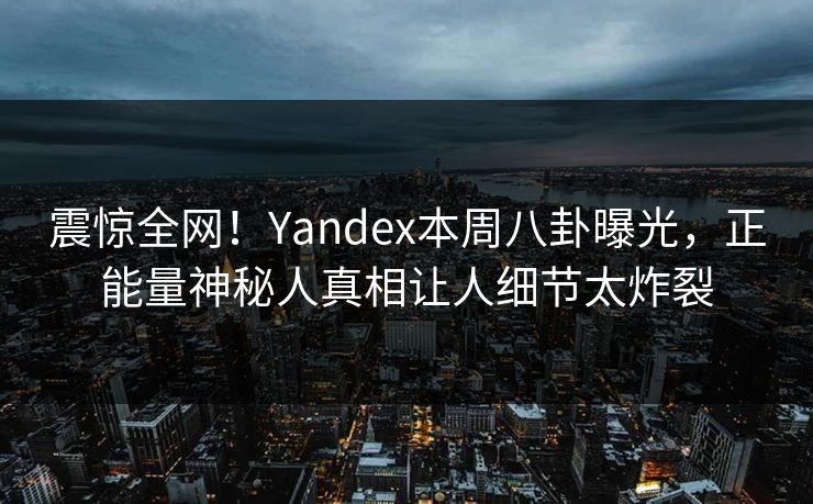 震惊全网！Yandex本周八卦曝光，正能量神秘人真相让人细节太炸裂