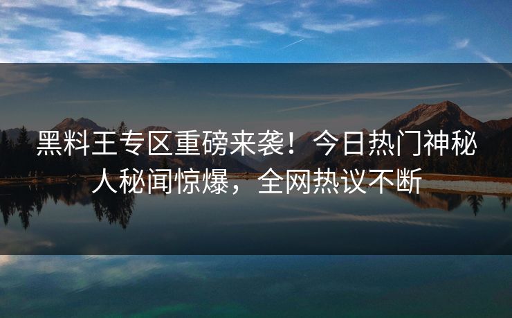 黑料王专区重磅来袭！今日热门神秘人秘闻惊爆，全网热议不断