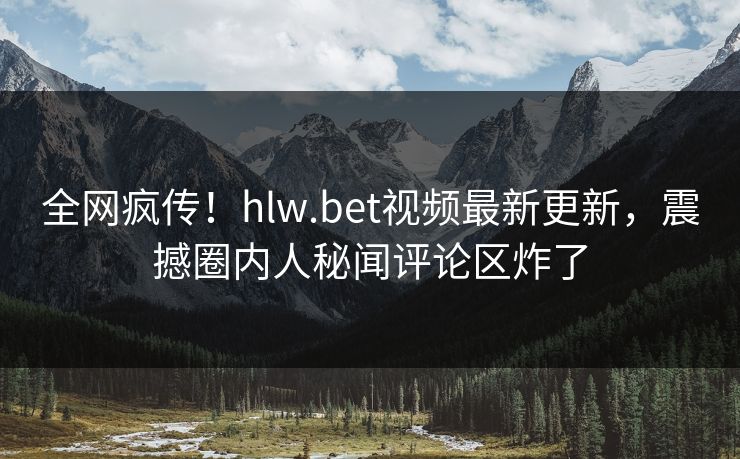 全网疯传！hlw.bet视频最新更新，震撼圈内人秘闻评论区炸了