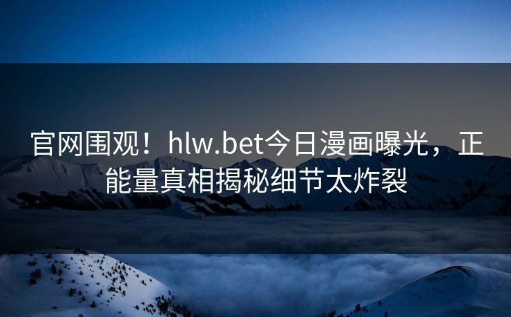 官网围观！hlw.bet今日漫画曝光，正能量真相揭秘细节太炸裂