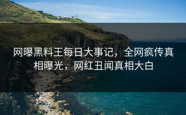 网曝黑料王每日大事记，全网疯传真相曝光，网红丑闻真相大白