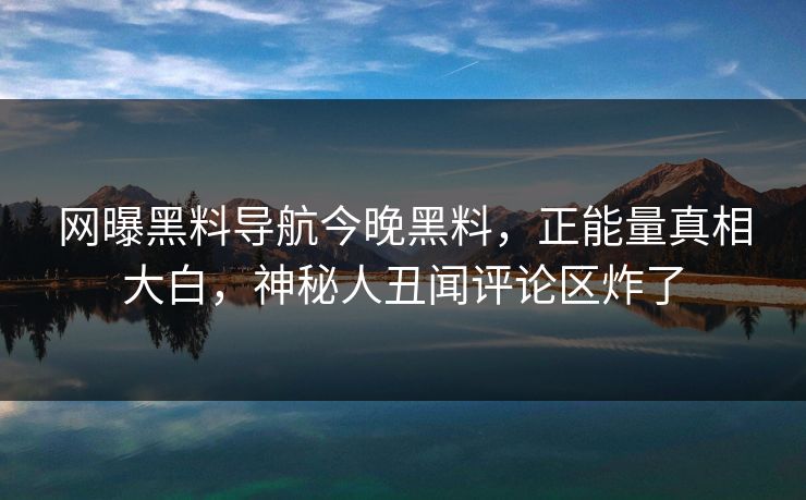 网曝黑料导航今晚黑料，正能量真相大白，神秘人丑闻评论区炸了