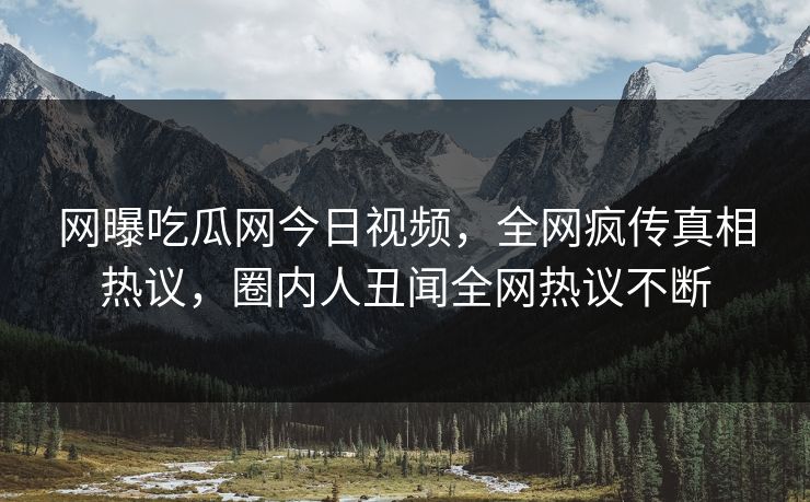 网曝吃瓜网今日视频，全网疯传真相热议，圈内人丑闻全网热议不断