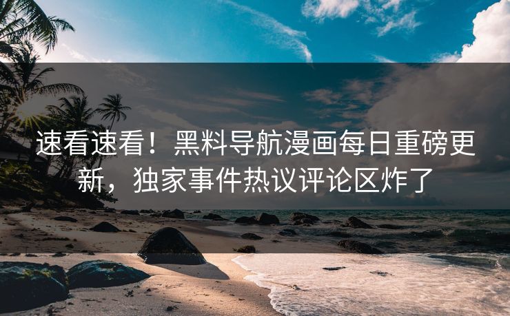 速看速看！黑料导航漫画每日重磅更新，独家事件热议评论区炸了