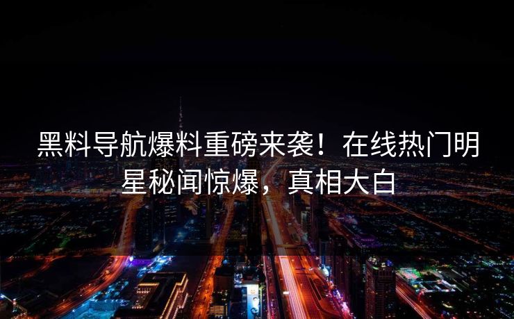 黑料导航爆料重磅来袭！在线热门明星秘闻惊爆，真相大白