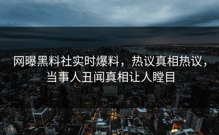 网曝黑料社实时爆料，热议真相热议，当事人丑闻真相让人瞠目