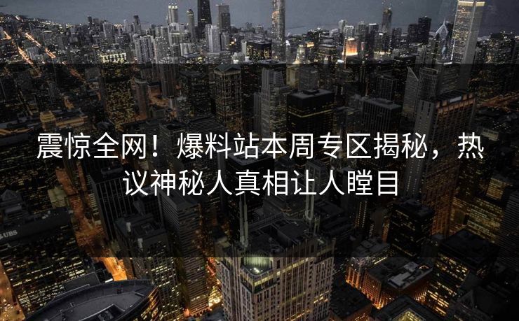 震惊全网！爆料站本周专区揭秘，热议神秘人真相让人瞠目