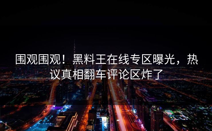 围观围观！黑料王在线专区曝光，热议真相翻车评论区炸了
