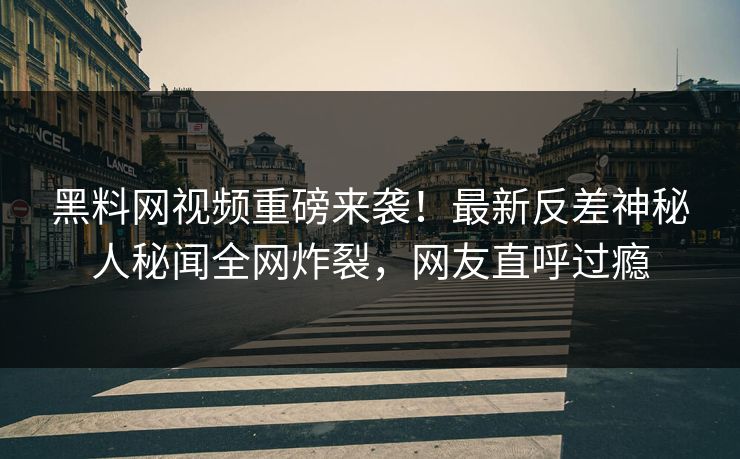 黑料网视频重磅来袭！最新反差神秘人秘闻全网炸裂，网友直呼过瘾