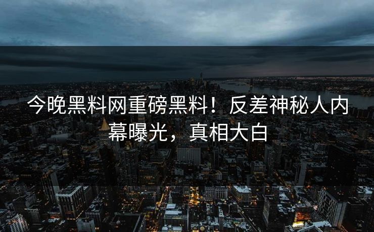 今晚黑料网重磅黑料！反差神秘人内幕曝光，真相大白