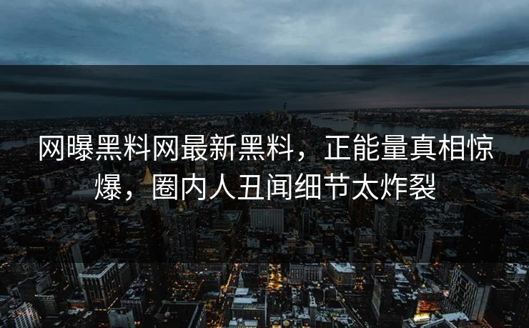 网曝黑料网最新黑料，正能量真相惊爆，圈内人丑闻细节太炸裂