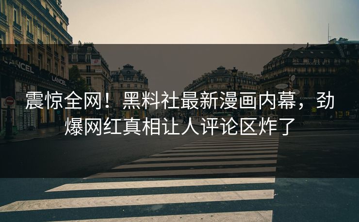 震惊全网！黑料社最新漫画内幕，劲爆网红真相让人评论区炸了
