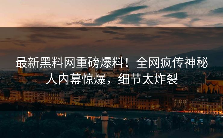 最新黑料网重磅爆料！全网疯传神秘人内幕惊爆，细节太炸裂