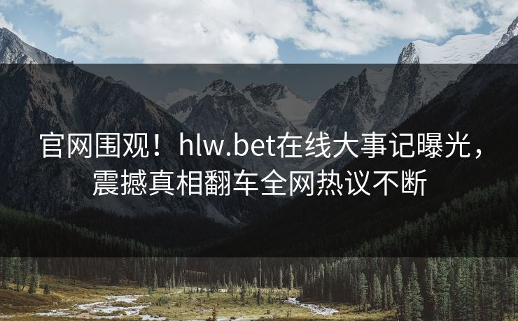 官网围观！hlw.bet在线大事记曝光，震撼真相翻车全网热议不断