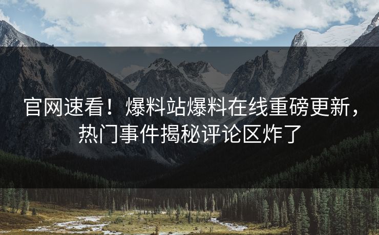 官网速看！爆料站爆料在线重磅更新，热门事件揭秘评论区炸了