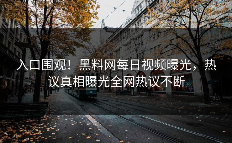 入口围观！黑料网每日视频曝光，热议真相曝光全网热议不断
