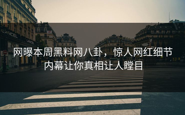 网曝本周黑料网八卦，惊人网红细节内幕让你真相让人瞠目