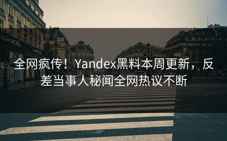 全网疯传！Yandex黑料本周更新，反差当事人秘闻全网热议不断