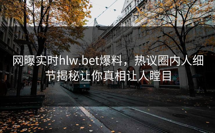 网曝实时hlw.bet爆料，热议圈内人细节揭秘让你真相让人瞠目