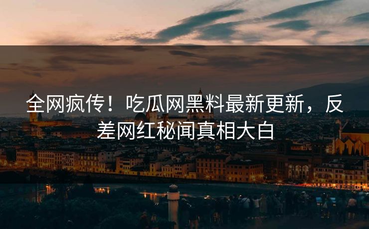 全网疯传！吃瓜网黑料最新更新，反差网红秘闻真相大白