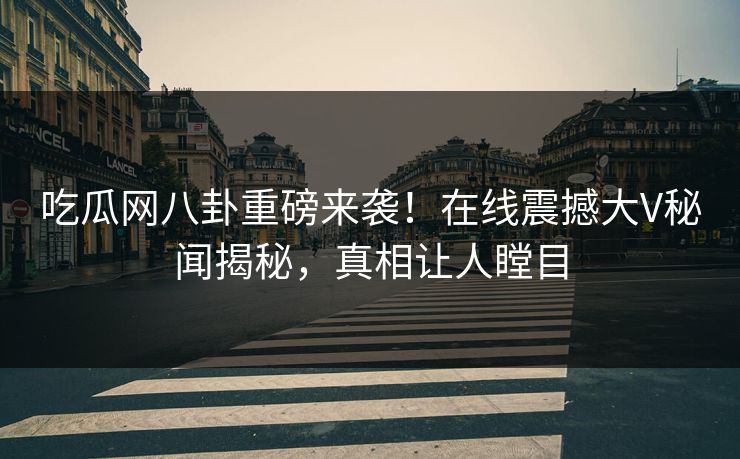 吃瓜网八卦重磅来袭！在线震撼大V秘闻揭秘，真相让人瞠目