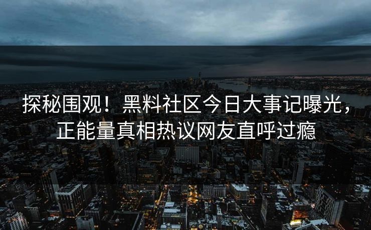 探秘围观！黑料社区今日大事记曝光，正能量真相热议网友直呼过瘾