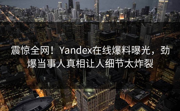 震惊全网！Yandex在线爆料曝光，劲爆当事人真相让人细节太炸裂