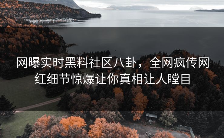 网曝实时黑料社区八卦，全网疯传网红细节惊爆让你真相让人瞠目