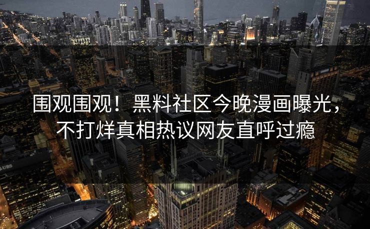 围观围观！黑料社区今晚漫画曝光，不打烊真相热议网友直呼过瘾