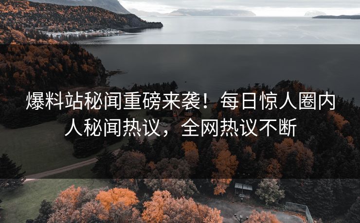 爆料站秘闻重磅来袭！每日惊人圈内人秘闻热议，全网热议不断