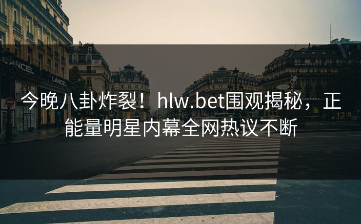 今晚八卦炸裂！hlw.bet围观揭秘，正能量明星内幕全网热议不断