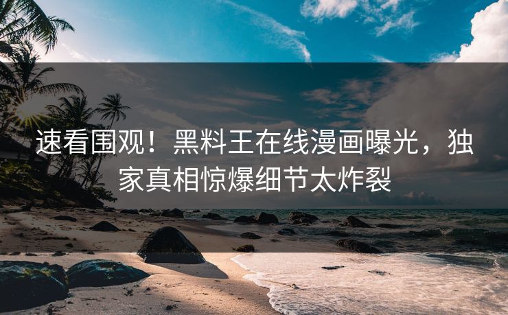 速看围观！黑料王在线漫画曝光，独家真相惊爆细节太炸裂