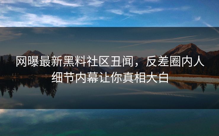 网曝最新黑料社区丑闻，反差圈内人细节内幕让你真相大白