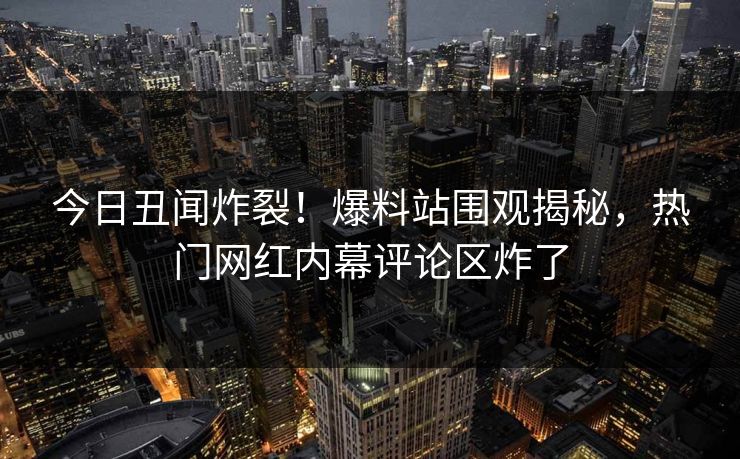 今日丑闻炸裂！爆料站围观揭秘，热门网红内幕评论区炸了