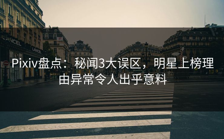 Pixiv盘点：秘闻3大误区，明星上榜理由异常令人出乎意料