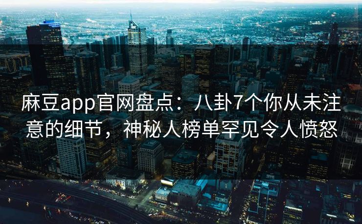 麻豆app官网盘点：八卦7个你从未注意的细节，神秘人榜单罕见令人愤怒